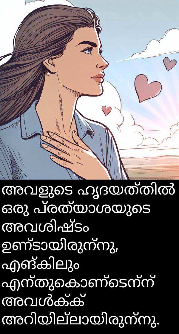 എന്തുകൊണ്ടെന്ന്: അവളുടെ ഹൃദയത്തിൽ ഒരു പ്രത്യാശയുടെ അവശിഷ്ടം ഉണ്ടായിരുന്നു, എങ്കിലും എന്തുകൊണ്ടെന്ന് അവൾക്ക് അറിയില്ലായിരുന്നു.