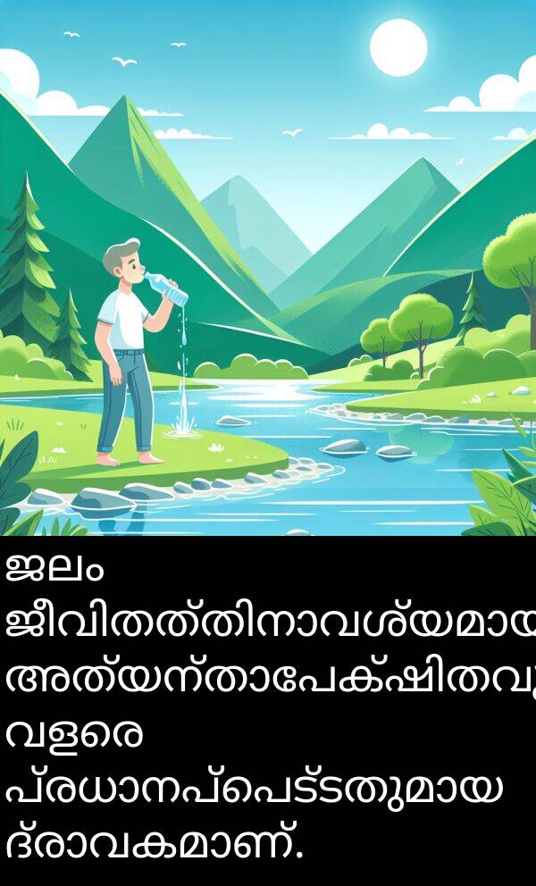 ജലം: ജലം ജീവിതത്തിനാവശ്യമായ അത്യന്താപേക്ഷിതവും വളരെ പ്രധാനപ്പെട്ടതുമായ ദ്രാവകമാണ്.