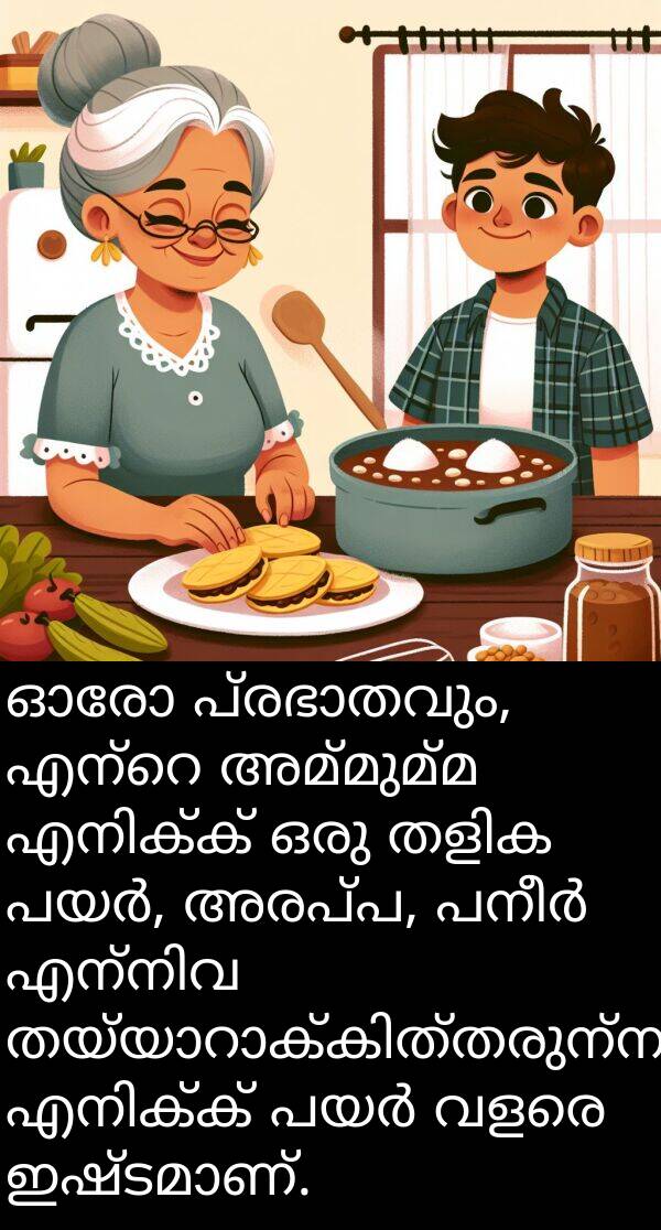 അരപ്പ: ഓരോ പ്രഭാതവും, എന്റെ അമ്മുമ്മ എനിക്ക് ഒരു തളിക പയർ, അരപ്പ, പനീർ എന്നിവ തയ്യാറാക്കിത്തരുന്നു. എനിക്ക് പയർ വളരെ ഇഷ്ടമാണ്.