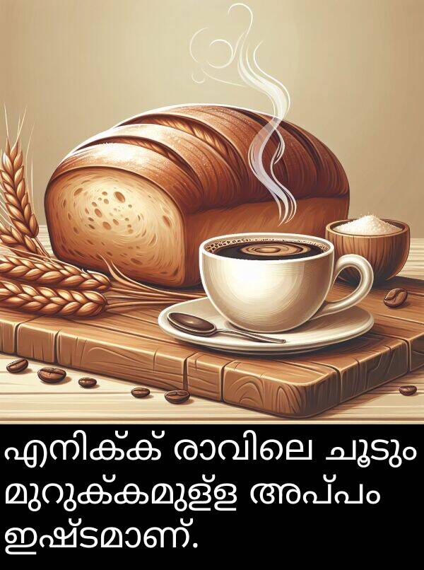 ചൂടും: എനിക്ക് രാവിലെ ചൂടും മുറുക്കമുള്ള അപ്പം ഇഷ്ടമാണ്.