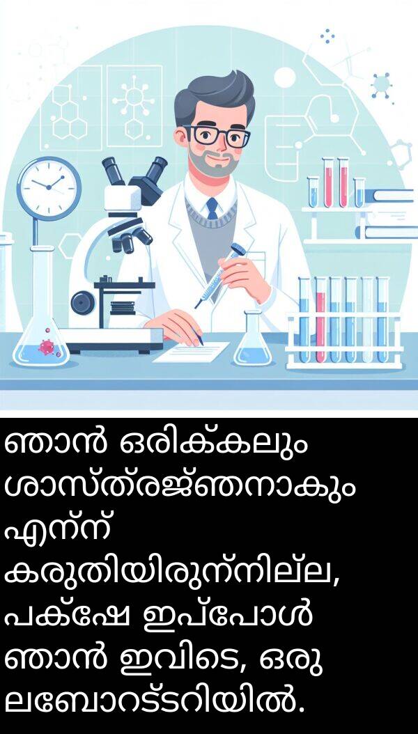 എന്ന്: ഞാൻ ഒരിക്കലും ശാസ്ത്രജ്ഞനാകും എന്ന് കരുതിയിരുന്നില്ല, പക്ഷേ ഇപ്പോൾ ഞാൻ ഇവിടെ, ഒരു ലബോറട്ടറിയിൽ.