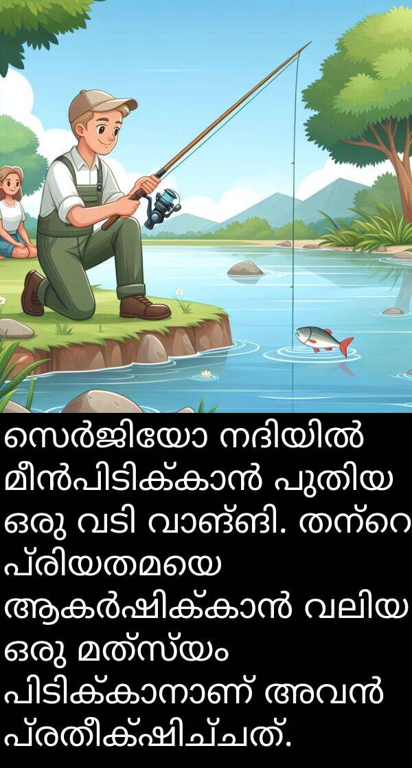 മത്സ്യം: സെർജിയോ നദിയിൽ മീൻപിടിക്കാൻ പുതിയ ഒരു വടി വാങ്ങി. തന്റെ പ്രിയതമയെ ആകർഷിക്കാൻ വലിയ ഒരു മത്സ്യം പിടിക്കാനാണ് അവൻ പ്രതീക്ഷിച്ചത്.