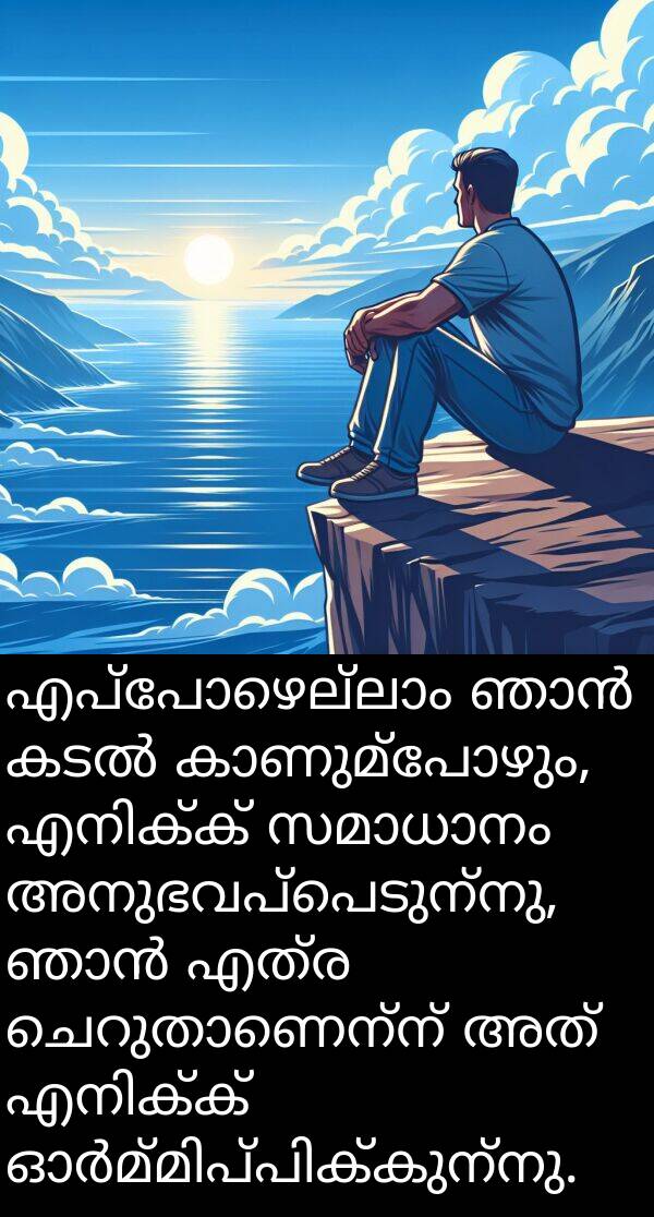 എത്ര: എപ്പോഴെല്ലാം ഞാൻ കടൽ കാണുമ്പോഴും, എനിക്ക് സമാധാനം അനുഭവപ്പെടുന്നു, ഞാൻ എത്ര ചെറുതാണെന്ന് അത് എനിക്ക് ഓർമ്മിപ്പിക്കുന്നു.