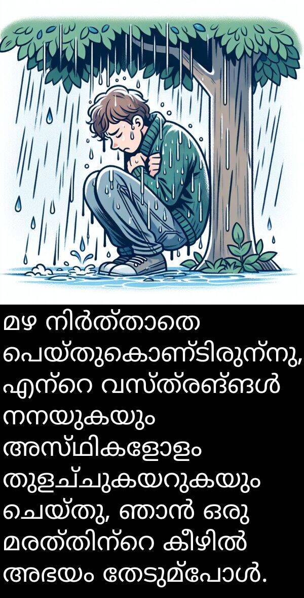 നനയുകയും: മഴ നിർത്താതെ പെയ്തുകൊണ്ടിരുന്നു, എന്റെ വസ്ത്രങ്ങൾ നനയുകയും അസ്ഥികളോളം തുളച്ചുകയറുകയും ചെയ്തു, ഞാൻ ഒരു മരത്തിന്റെ കീഴിൽ അഭയം തേടുമ്പോൾ.