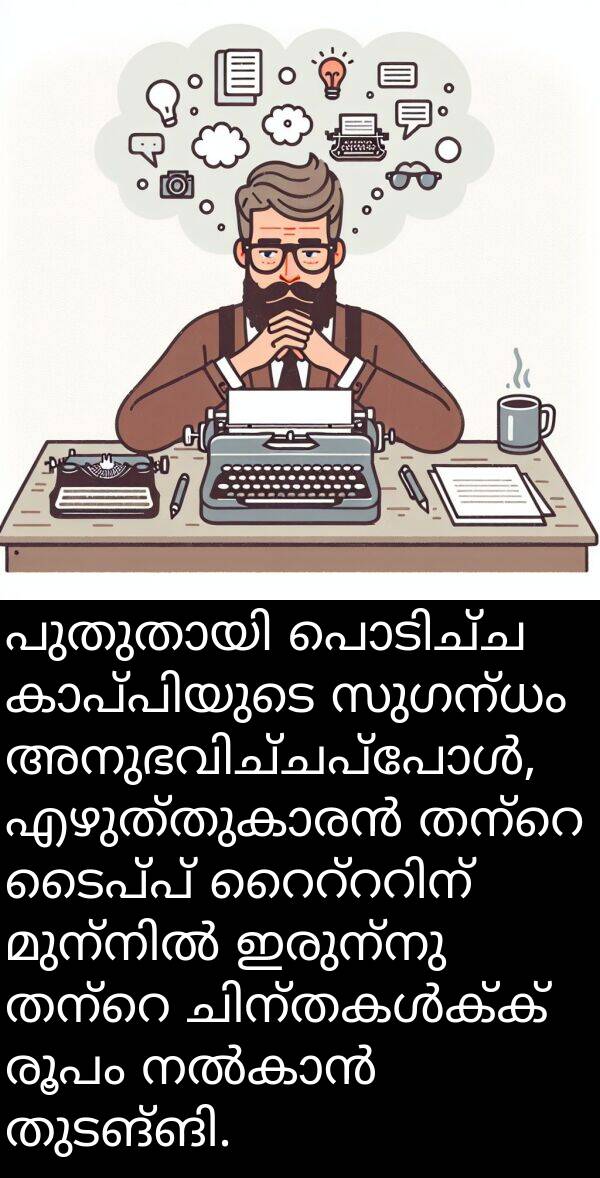 രൂപം: പുതുതായി പൊടിച്ച കാപ്പിയുടെ സുഗന്ധം അനുഭവിച്ചപ്പോൾ, എഴുത്തുകാരൻ തന്റെ ടൈപ്പ് റൈറ്ററിന് മുന്നിൽ ഇരുന്നു തന്റെ ചിന്തകൾക്ക് രൂപം നൽകാൻ തുടങ്ങി.