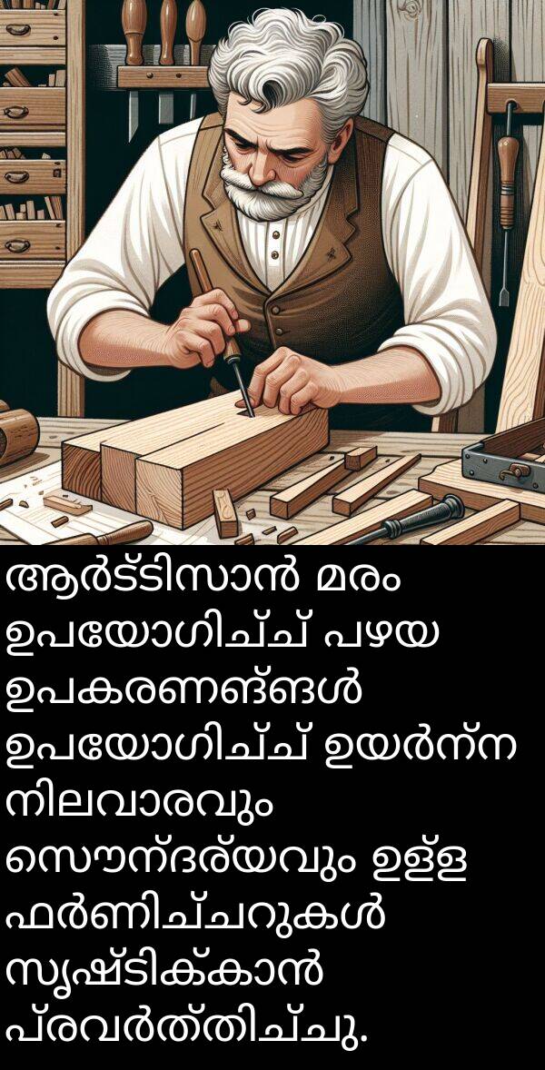 മരം: ആർട്ടിസാൻ മരം ഉപയോഗിച്ച് പഴയ ഉപകരണങ്ങൾ ഉപയോഗിച്ച് ഉയർന്ന നിലവാരവും സൌന്ദര്യവും ഉള്ള ഫർണിച്ചറുകൾ സൃഷ്ടിക്കാൻ പ്രവർത്തിച്ചു.