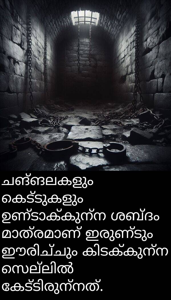 ചങ്ങലകളും: ചങ്ങലകളും കെട്ടുകളും ഉണ്ടാക്കുന്ന ശബ്ദം മാത്രമാണ് ഇരുണ്ടും ഈരിച്ചും കിടക്കുന്ന സെല്ലിൽ കേട്ടിരുന്നത്.