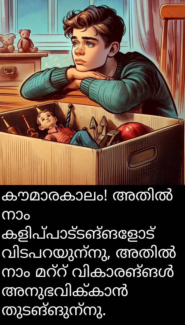 തുടങ്ങുന്നു: കൗമാരകാലം! അതിൽ നാം കളിപ്പാട്ടങ്ങളോട് വിടപറയുന്നു, അതിൽ നാം മറ്റ് വികാരങ്ങൾ അനുഭവിക്കാൻ തുടങ്ങുന്നു.