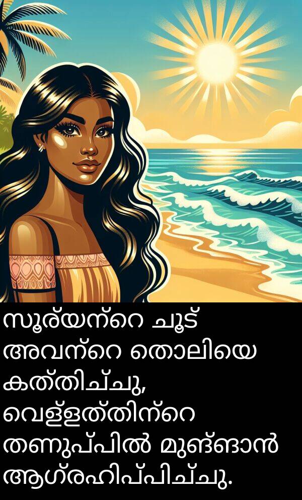 ചൂട്: സൂര്യന്റെ ചൂട് അവന്റെ തൊലിയെ കത്തിച്ചു, വെള്ളത്തിന്റെ തണുപ്പിൽ മുങ്ങാൻ ആഗ്രഹിപ്പിച്ചു.