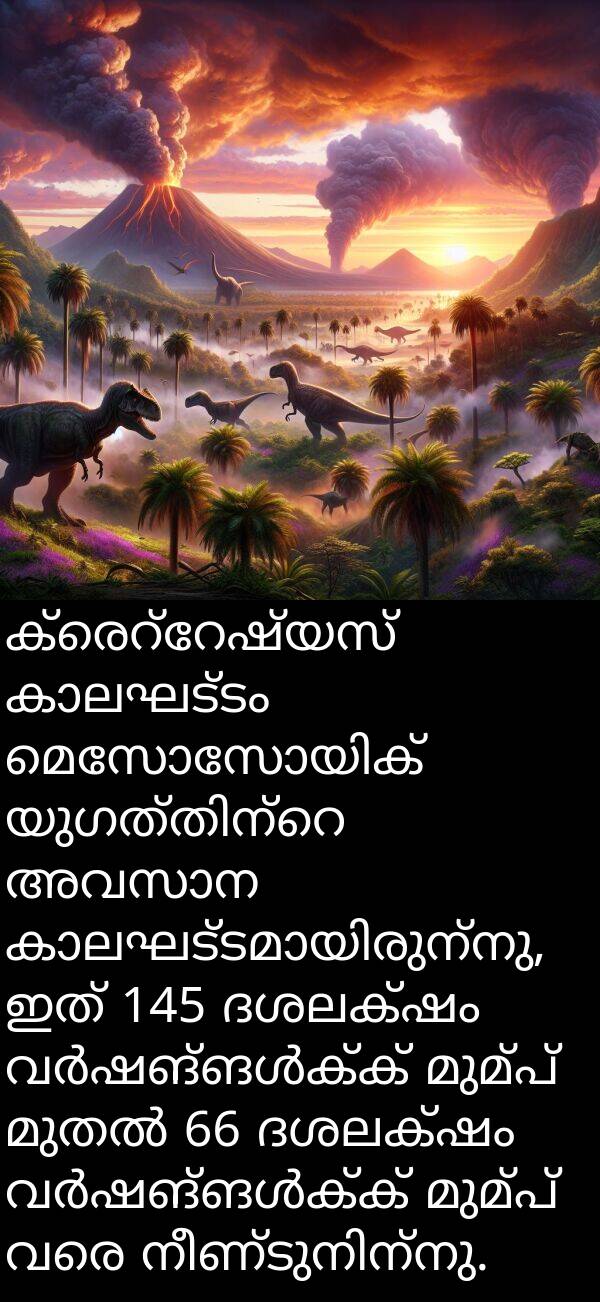 വരെ: ക്രെറ്റേഷ്യസ് കാലഘട്ടം മെസോസോയിക് യുഗത്തിന്റെ അവസാന കാലഘട്ടമായിരുന്നു, ഇത് 145 ദശലക്ഷം വർഷങ്ങൾക്ക് മുമ്പ് മുതൽ 66 ദശലക്ഷം വർഷങ്ങൾക്ക് മുമ്പ് വരെ നീണ്ടുനിന്നു.