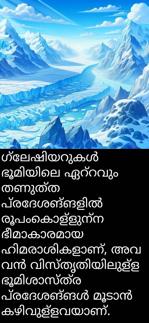 രൂപംകൊള്ളുന്ന: ഗ്ലേഷിയറുകൾ ഭൂമിയിലെ ഏറ്റവും തണുത്ത പ്രദേശങ്ങളിൽ രൂപംകൊള്ളുന്ന ഭീമാകാരമായ ഹിമരാശികളാണ്, അവ വൻ വിസ്തൃതിയിലുള്ള ഭൂമിശാസ്ത്ര പ്രദേശങ്ങൾ മൂടാൻ കഴിവുള്ളവയാണ്.