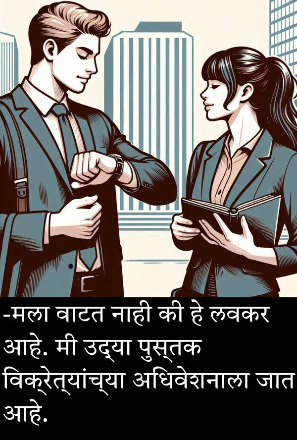 वाटत: -मला वाटत नाही की हे लवकर आहे. मी उद्या पुस्तक विक्रेत्यांच्या अधिवेशनाला जात आहे.