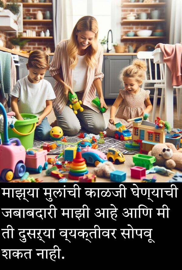 घेण्याची: माझ्या मुलांची काळजी घेण्याची जबाबदारी माझी आहे आणि मी ती दुसऱ्या व्यक्तीवर सोपवू शकत नाही.