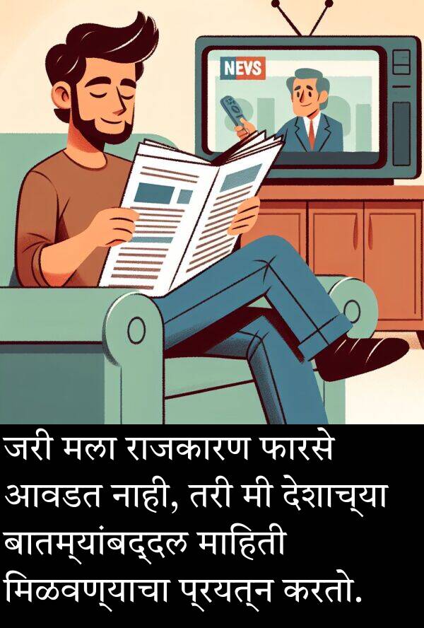 राजकारण: जरी मला राजकारण फारसे आवडत नाही, तरी मी देशाच्या बातम्यांबद्दल माहिती मिळवण्याचा प्रयत्न करतो.