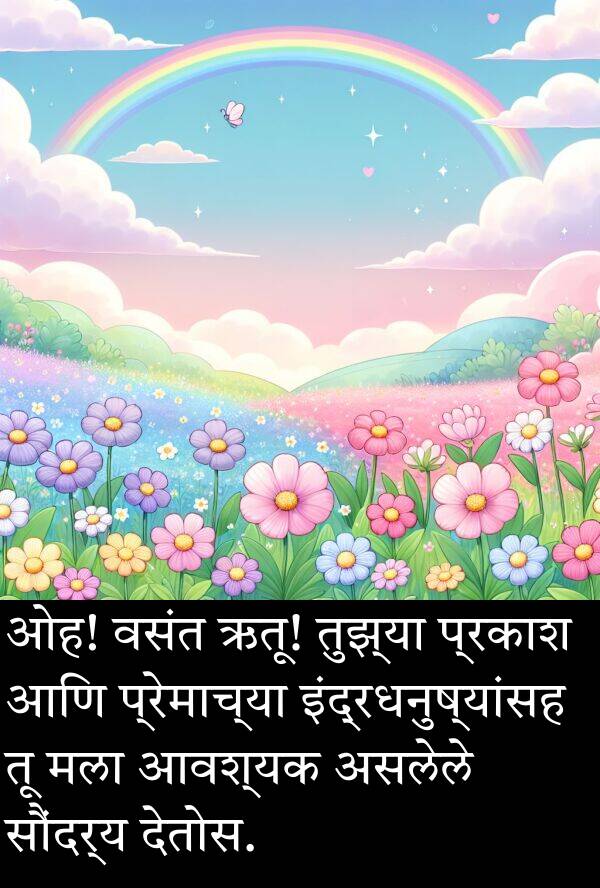 तुझ्या: ओह! वसंत ऋतू! तुझ्या प्रकाश आणि प्रेमाच्या इंद्रधनुष्यांसह तू मला आवश्यक असलेले सौंदर्य देतोस.