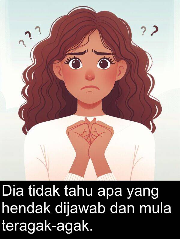 tahu: Dia tidak tahu apa yang hendak dijawab dan mula teragak-agak.