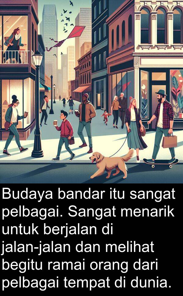 pelbagai: Budaya bandar itu sangat pelbagai. Sangat menarik untuk berjalan di jalan-jalan dan melihat begitu ramai orang dari pelbagai tempat di dunia.
