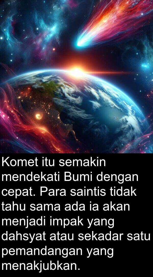 dahsyat: Komet itu semakin mendekati Bumi dengan cepat. Para saintis tidak tahu sama ada ia akan menjadi impak yang dahsyat atau sekadar satu pemandangan yang menakjubkan.