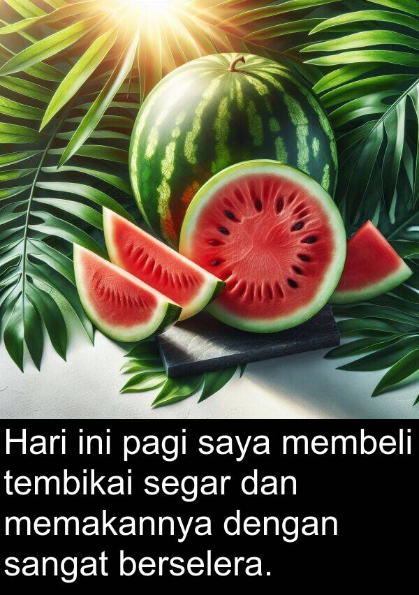 berselera: Hari ini pagi saya membeli tembikai segar dan memakannya dengan sangat berselera.
