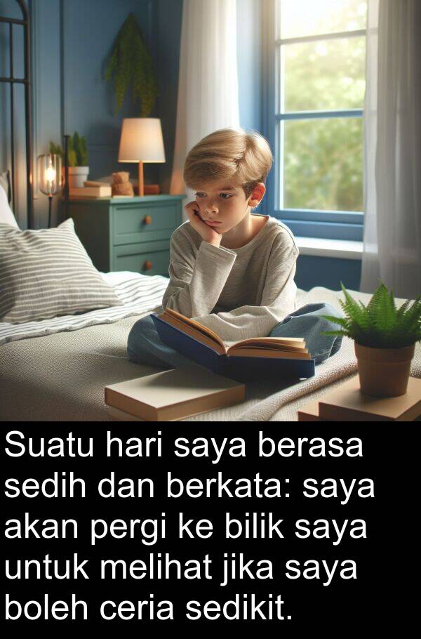 sedikit: Suatu hari saya berasa sedih dan berkata: saya akan pergi ke bilik saya untuk melihat jika saya boleh ceria sedikit.