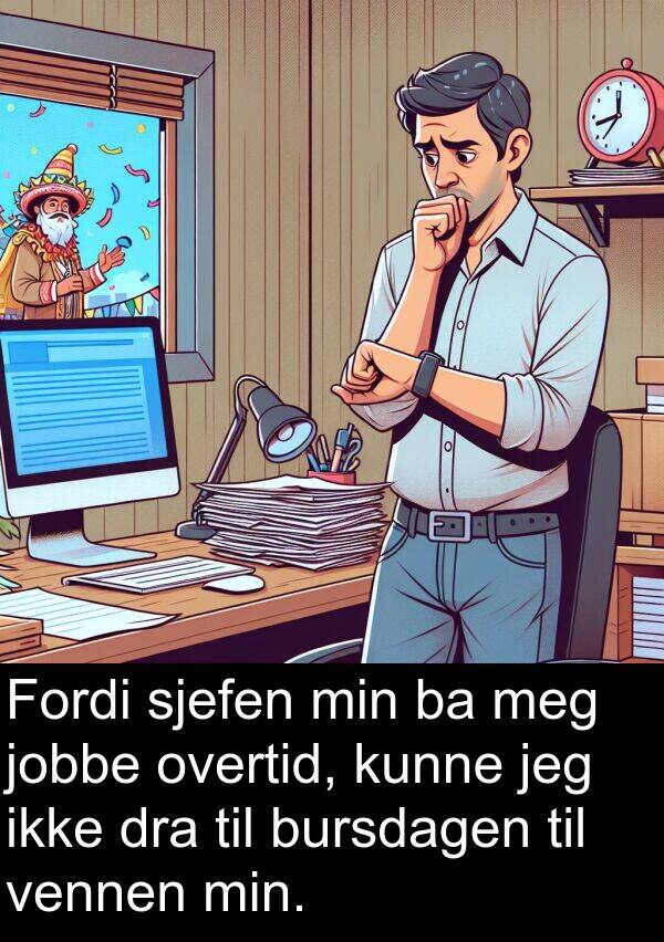 overtid: Fordi sjefen min ba meg jobbe overtid, kunne jeg ikke dra til bursdagen til vennen min.