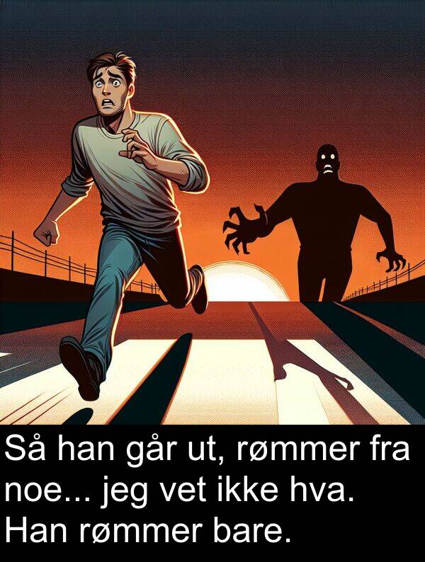 ut: Så han går ut, rømmer fra noe... jeg vet ikke hva. Han rømmer bare.