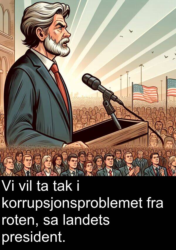 roten: Vi vil ta tak i korrupsjonsproblemet fra roten, sa landets president.