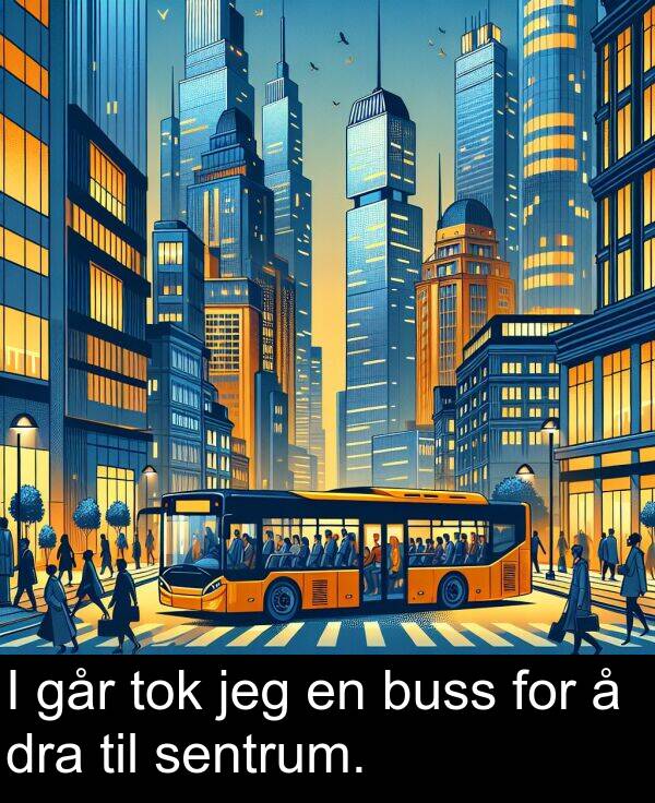 dra: I går tok jeg en buss for å dra til sentrum.