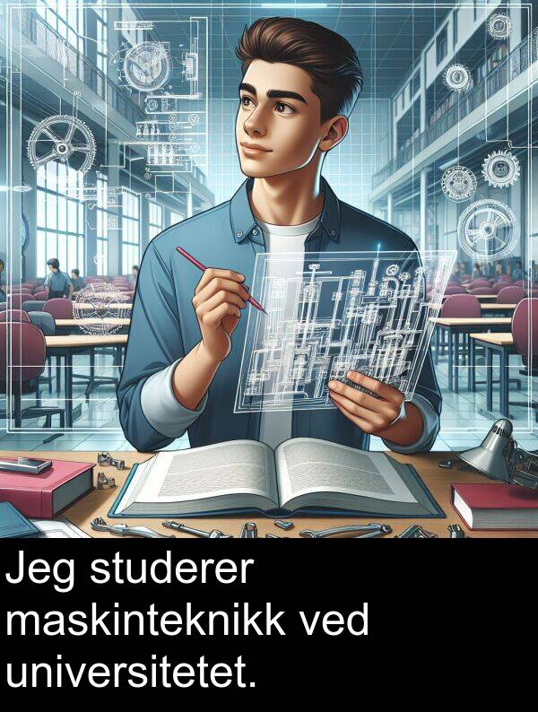 maskinteknikk: Jeg studerer maskinteknikk ved universitetet.
