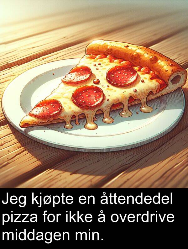 overdrive: Jeg kjøpte en åttendedel pizza for ikke å overdrive middagen min.