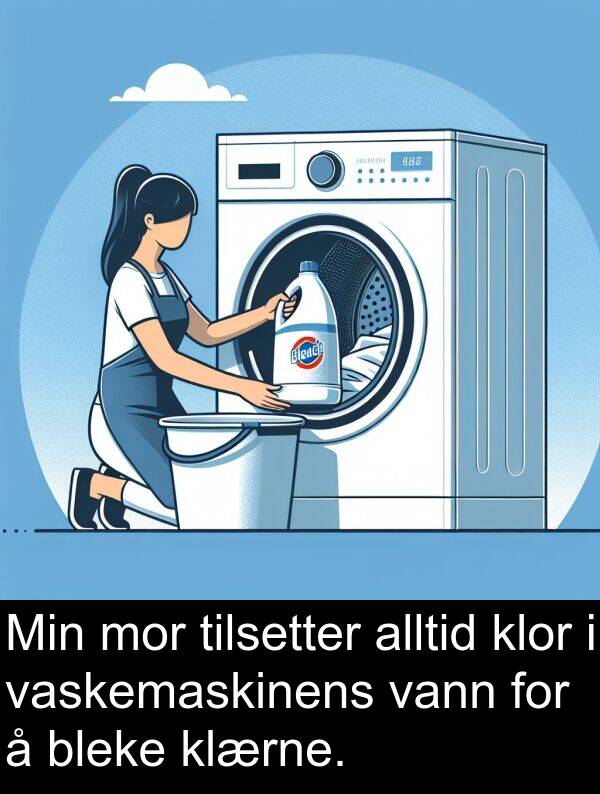 klor: Min mor tilsetter alltid klor i vaskemaskinens vann for å bleke klærne.
