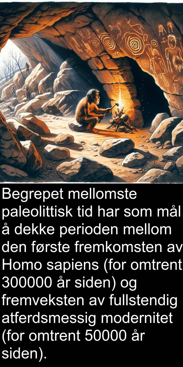 omtrent: Begrepet mellomste paleolittisk tid har som mål å dekke perioden mellom den første fremkomsten av Homo sapiens (for omtrent 300000 år siden) og fremveksten av fullstendig atferdsmessig modernitet (for omtrent 50000 år siden).