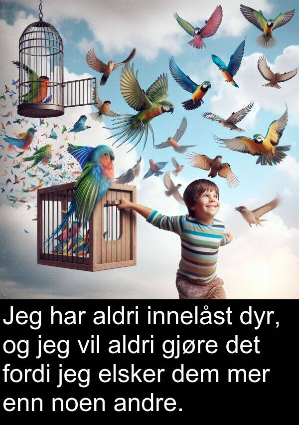 dyr: Jeg har aldri innelåst dyr, og jeg vil aldri gjøre det fordi jeg elsker dem mer enn noen andre.