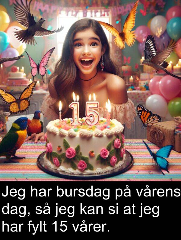 vårens: Jeg har bursdag på vårens dag, så jeg kan si at jeg har fylt 15 vårer.