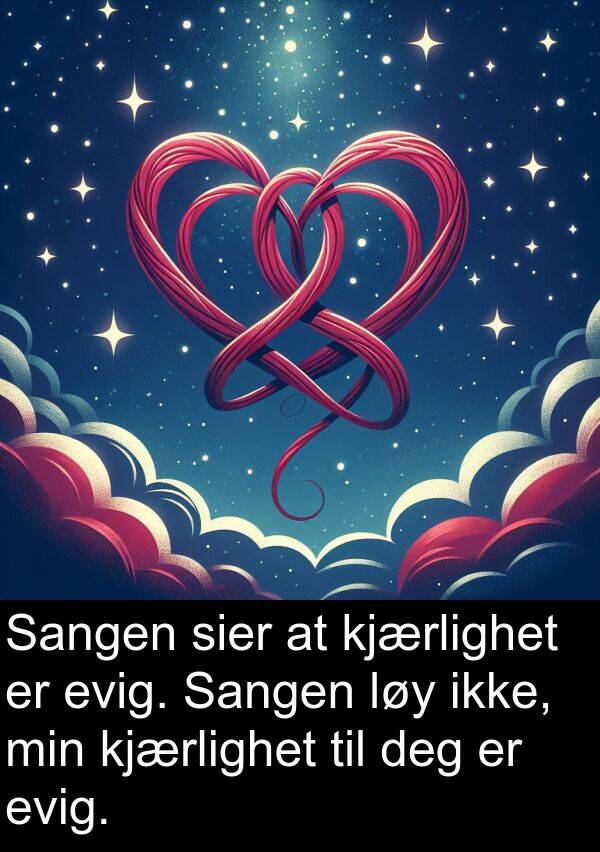 kjærlighet: Sangen sier at kjærlighet er evig. Sangen løy ikke, min kjærlighet til deg er evig.