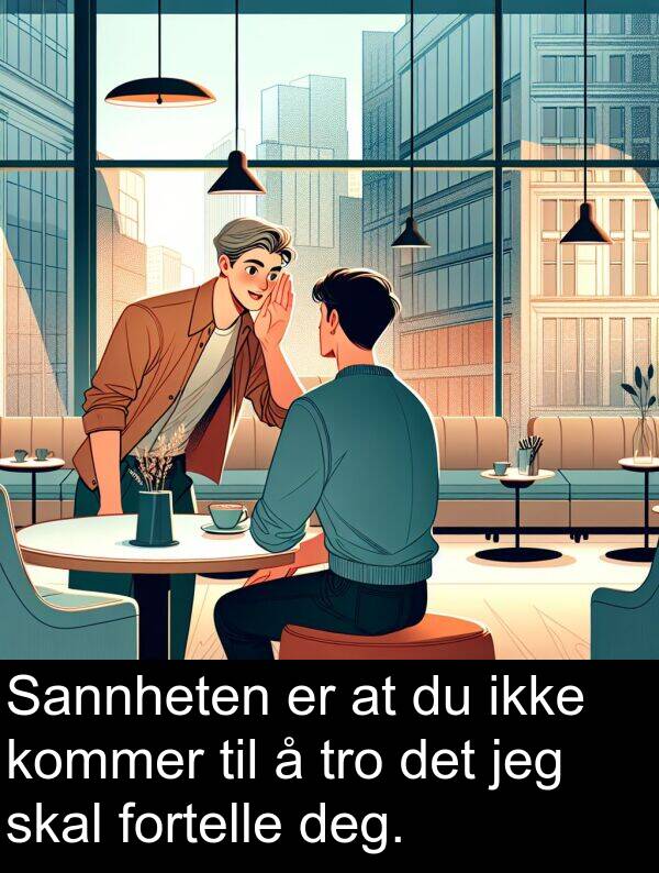 kommer: Sannheten er at du ikke kommer til å tro det jeg skal fortelle deg.