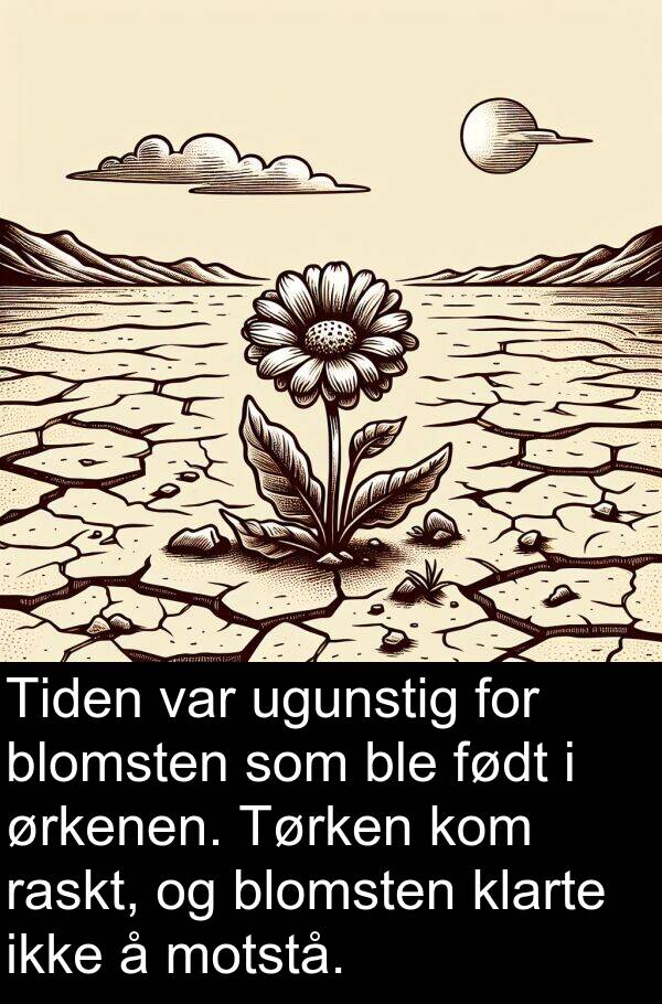 ugunstig: Tiden var ugunstig for blomsten som ble født i ørkenen. Tørken kom raskt, og blomsten klarte ikke å motstå.