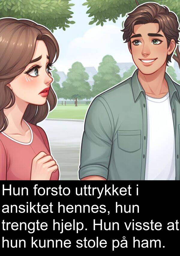 uttrykket: Hun forsto uttrykket i ansiktet hennes, hun trengte hjelp. Hun visste at hun kunne stole på ham.