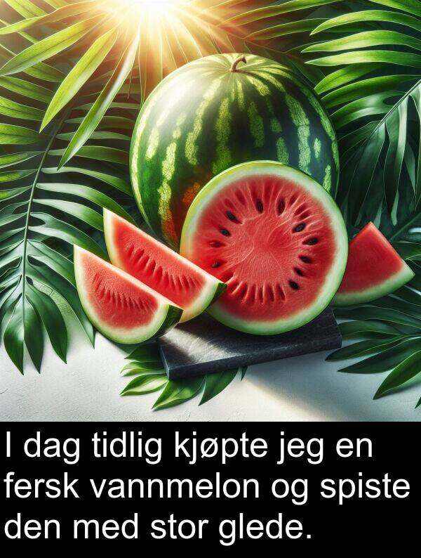 fersk: I dag tidlig kjøpte jeg en fersk vannmelon og spiste den med stor glede.