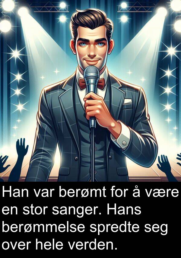berømt: Han var berømt for å være en stor sanger. Hans berømmelse spredte seg over hele verden.