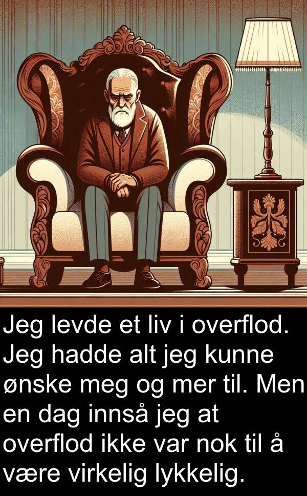 overflod: Jeg levde et liv i overflod. Jeg hadde alt jeg kunne ønske meg og mer til. Men en dag innså jeg at overflod ikke var nok til å være virkelig lykkelig.