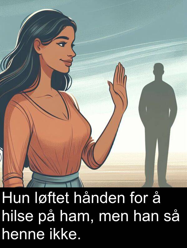 hånden: Hun løftet hånden for å hilse på ham, men han så henne ikke.