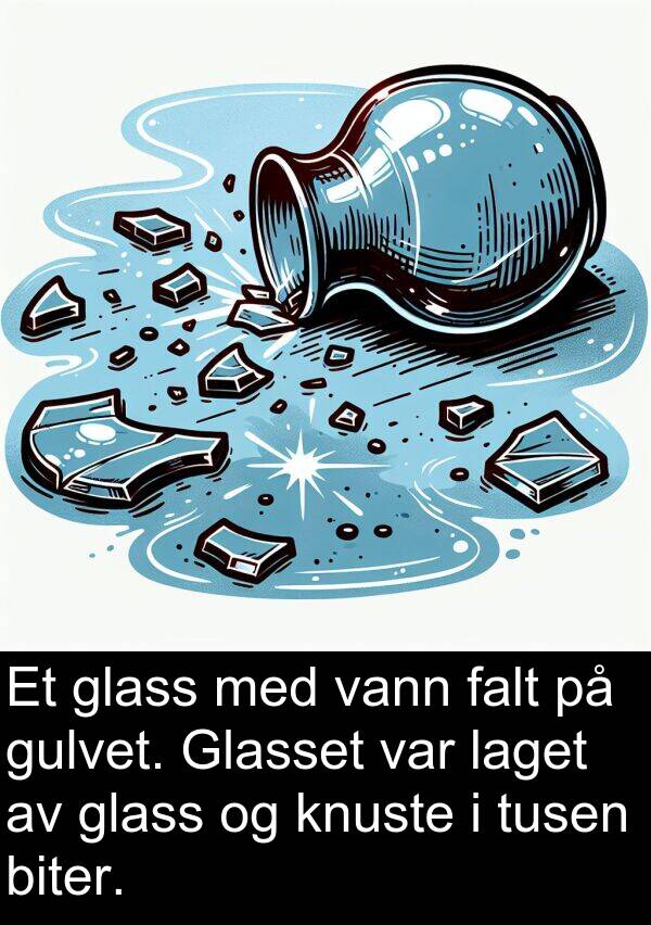 glass: Et glass med vann falt på gulvet. Glasset var laget av glass og knuste i tusen biter.