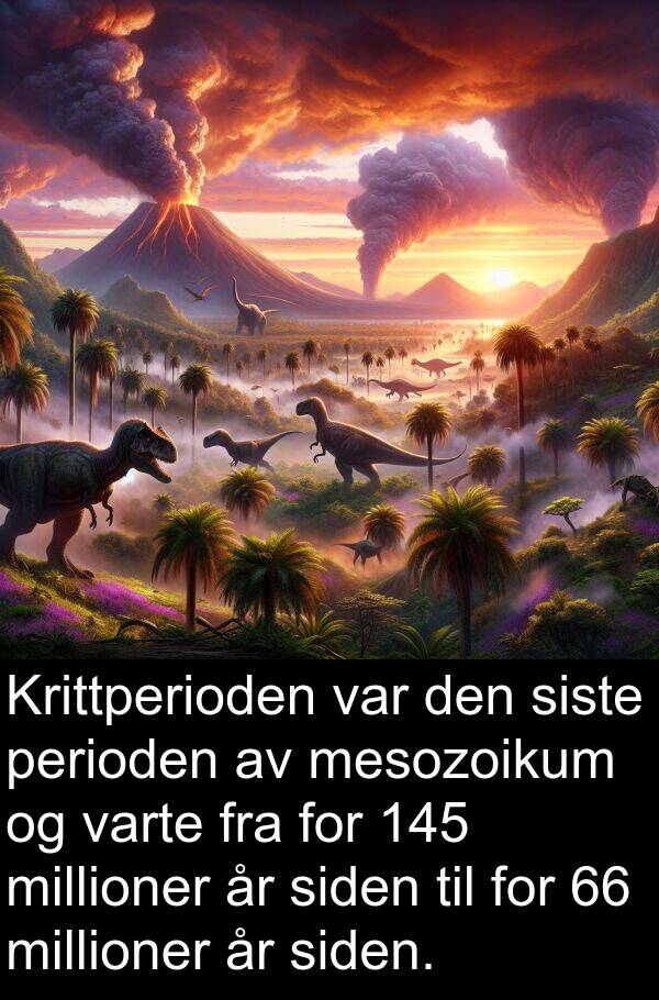 siden: Krittperioden var den siste perioden av mesozoikum og varte fra for 145 millioner år siden til for 66 millioner år siden.