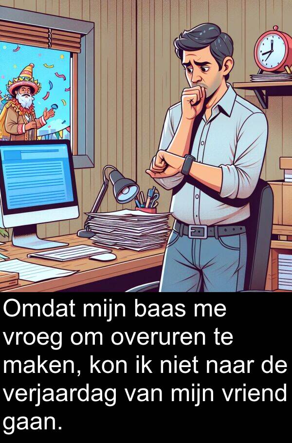 vroeg: Omdat mijn baas me vroeg om overuren te maken, kon ik niet naar de verjaardag van mijn vriend gaan.