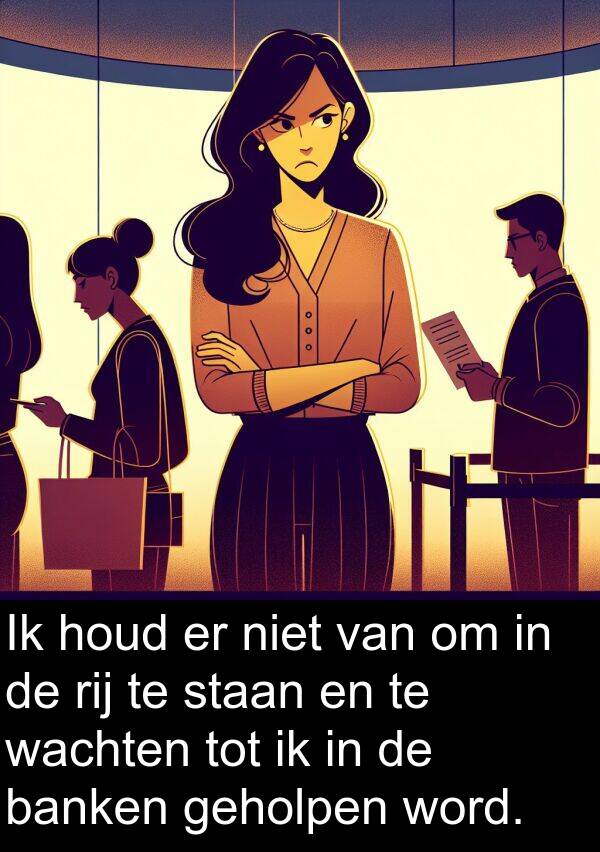 geholpen: Ik houd er niet van om in de rij te staan en te wachten tot ik in de banken geholpen word.