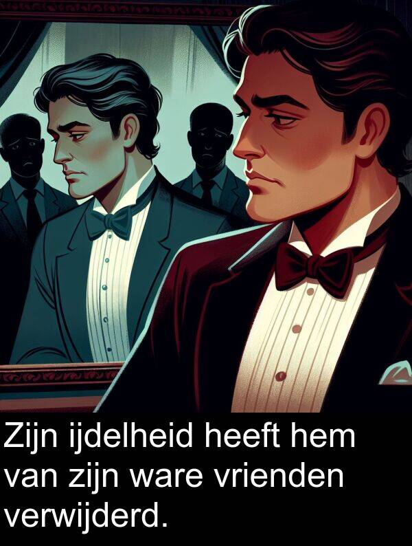 verwijderd: Zijn ijdelheid heeft hem van zijn ware vrienden verwijderd.