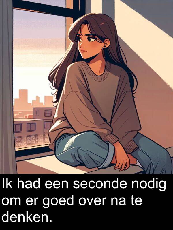 goed: Ik had een seconde nodig om er goed over na te denken.