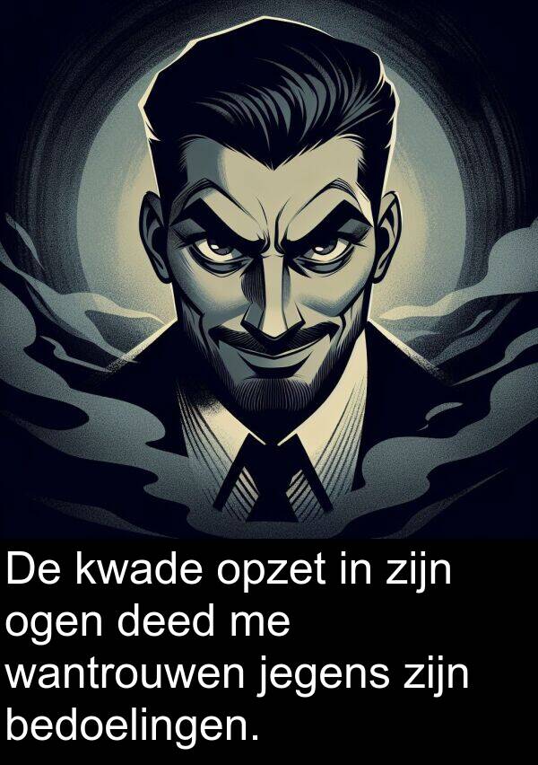 deed: De kwade opzet in zijn ogen deed me wantrouwen jegens zijn bedoelingen.