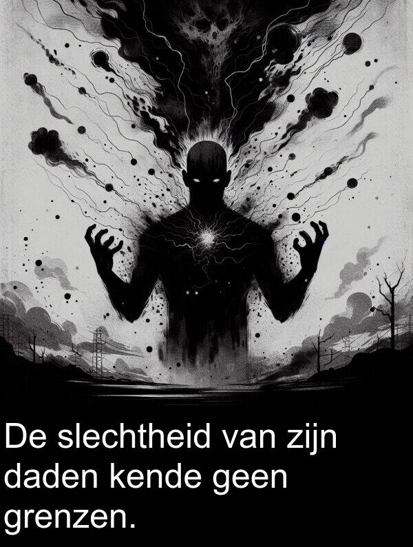 daden: De slechtheid van zijn daden kende geen grenzen.